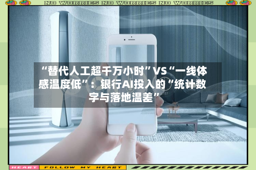 “替代人工超千万小时	”VS“一线体感温度低”：银行AI投入的“统计数字与落地温差”-第2张图片