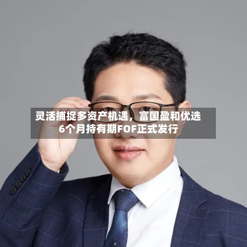 灵活捕捉多资产机遇	，富国盈和优选6个月持有期FOF正式发行-第2张图片