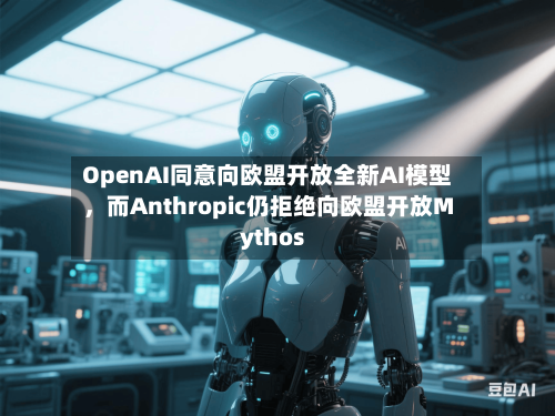OpenAI同意向欧盟开放全新AI模型	，而Anthropic仍拒绝向欧盟开放Mythos-第2张图片