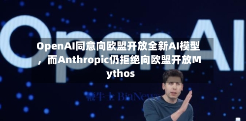 OpenAI同意向欧盟开放全新AI模型	，而Anthropic仍拒绝向欧盟开放Mythos-第1张图片