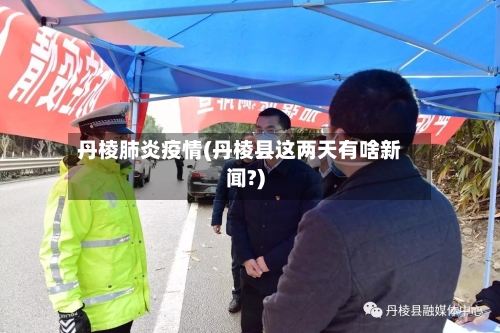 丹棱肺炎疫情(丹棱县这两天有啥新闻?)-第2张图片