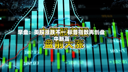 早盘：美股涨跌不一 标普指数再创盘中新高-第2张图片