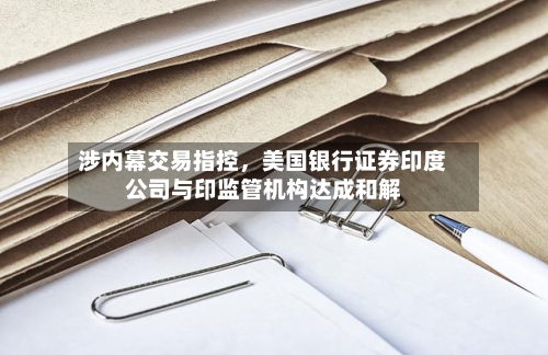 涉内幕交易指控	，美国银行证券印度公司与印监管机构达成和解-第1张图片