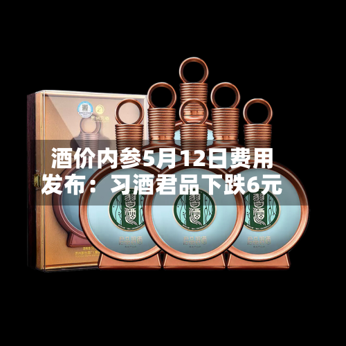 酒价内参5月12日费用发布：习酒君品下跌6元-第3张图片