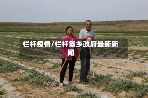 栏杆疫情/栏杆堡乡政府最新新闻-第1张图片