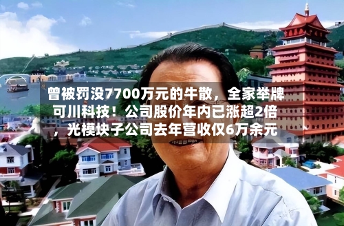 曾被罚没7700万元的牛散，全家举牌可川科技！公司股价年内已涨超2倍	，光模块子公司去年营收仅6万余元-第1张图片