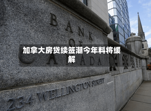 加拿大房贷续签潮今年料将缓解-第2张图片