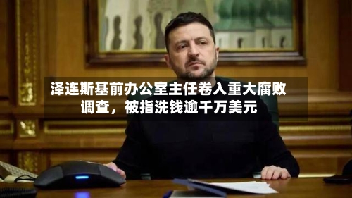 泽连斯基前办公室主任卷入重大腐败调查，被指洗钱逾千万美元-第3张图片