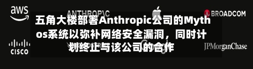 五角大楼部署Anthropic公司的Mythos系统以弥补网络安全漏洞，同时计划终止与该公司的合作-第1张图片