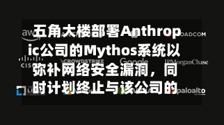 五角大楼部署Anthropic公司的Mythos系统以弥补网络安全漏洞，同时计划终止与该公司的合作-第3张图片