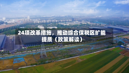 24项改革措施	，推动综合保税区扩能提质（政策解读）-第1张图片