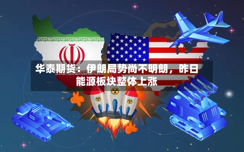 华泰期货：伊朗局势尚不明朗，昨日能源板块整体上涨-第3张图片