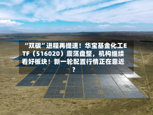 “双碳”进程再提速！华宝基金化工ETF（516020）震荡盘整，机构继续看好板块！新一轮配置行情正在靠近？-第2张图片