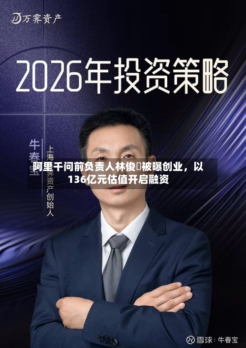 阿里千问前负责人林俊旸被曝创业，以136亿元估值开启融资-第2张图片