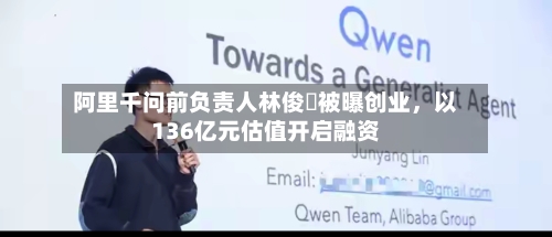 阿里千问前负责人林俊旸被曝创业，以136亿元估值开启融资-第3张图片