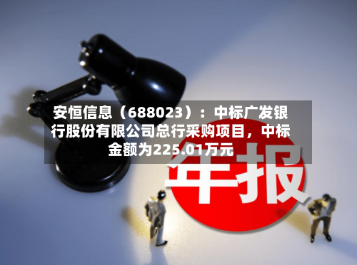安恒信息（688023）：中标广发银行股份有限公司总行采购项目	，中标金额为225.01万元-第1张图片
