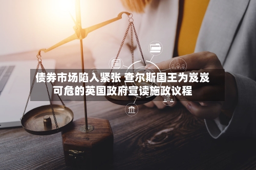 债券市场陷入紧张 查尔斯国王为岌岌可危的英国政府宣读施政议程-第1张图片