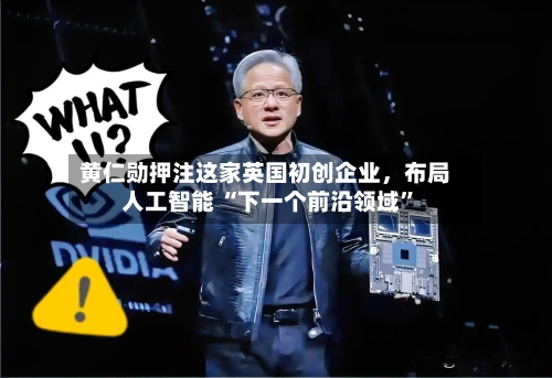 黄仁勋押注这家英国初创企业，布局人工智能 “下一个前沿领域”-第1张图片