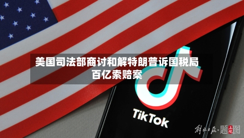 美国司法部商讨和解特朗普诉国税局百亿索赔案-第3张图片