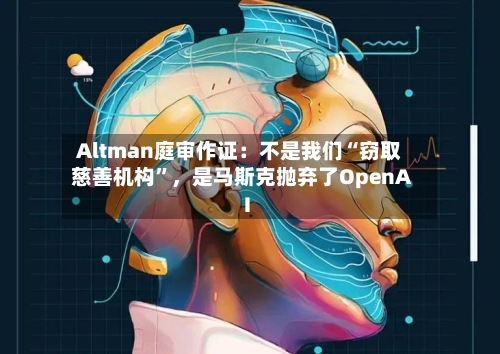 Altman庭审作证：不是我们“窃取慈善机构”，是马斯克抛弃了OpenAI-第1张图片