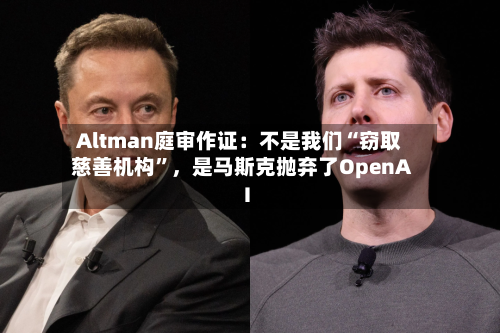 Altman庭审作证：不是我们“窃取慈善机构”，是马斯克抛弃了OpenAI-第2张图片
