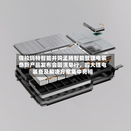 儒拉玛特智能并购孟腾智能暨锂电装备新产品发布会圆满举行，四大锂电装备及解决方案集中亮相-第1张图片