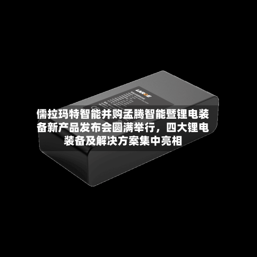 儒拉玛特智能并购孟腾智能暨锂电装备新产品发布会圆满举行，四大锂电装备及解决方案集中亮相-第2张图片