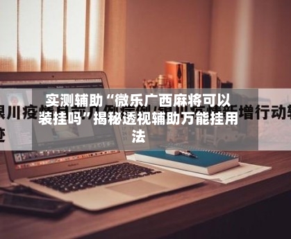 实测辅助“微乐广西麻将可以装挂吗”揭秘透视辅助万能挂用法-第2张图片