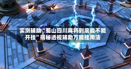 实测辅助“蜀山四川麻将到底能不能开挂”揭秘透视辅助万能挂用法-第1张图片