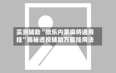 实测辅助“微乐内蒙麻将通用挂”揭秘透视辅助万能挂用法-第1张图片