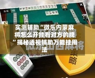实测辅助“微乐内蒙麻将怎么开挂看对方的牌	”揭秘透视辅助万能挂用法-第1张图片