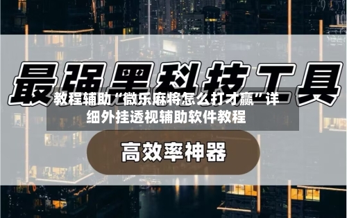 教程辅助“微乐麻将怎么打才赢”详细外挂透视辅助软件教程-第1张图片
