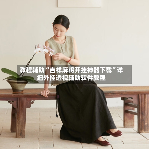 教程辅助“吉祥麻将开挂神器下载”详细外挂透视辅助软件教程-第1张图片