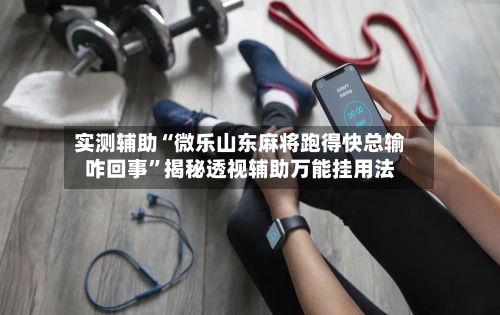 实测辅助“微乐山东麻将跑得快总输咋回事”揭秘透视辅助万能挂用法-第3张图片