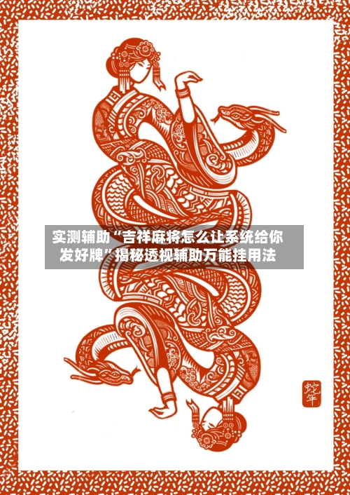实测辅助“吉祥麻将怎么让系统给你发好牌	”揭秘透视辅助万能挂用法-第2张图片