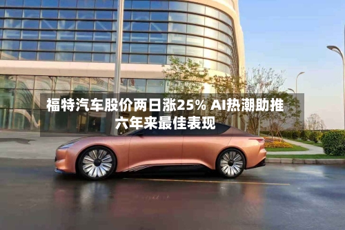 福特汽车股价两日涨25% AI热潮助推六年来最佳表现-第1张图片