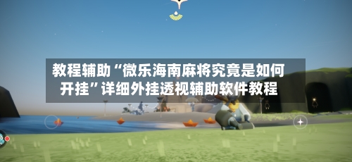 教程辅助“微乐海南麻将究竟是如何开挂”详细外挂透视辅助软件教程-第2张图片