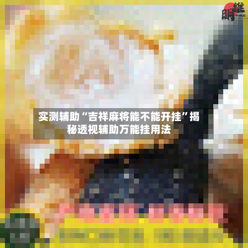 实测辅助“吉祥麻将能不能开挂”揭秘透视辅助万能挂用法-第2张图片