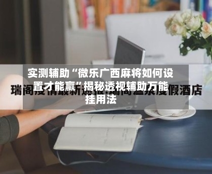 实测辅助“微乐广西麻将如何设置才能赢	”揭秘透视辅助万能挂用法-第2张图片