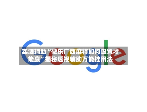 实测辅助“微乐广西麻将如何设置才能赢”揭秘透视辅助万能挂用法-第1张图片