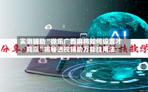 实测辅助“微乐广西麻将如何设置才能赢”揭秘透视辅助万能挂用法-第3张图片