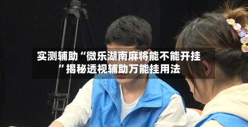 实测辅助“微乐湖南麻将能不能开挂”揭秘透视辅助万能挂用法-第1张图片