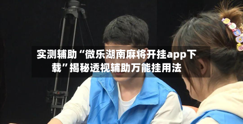 实测辅助“微乐湖南麻将开挂app下载”揭秘透视辅助万能挂用法-第1张图片