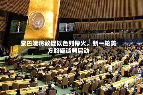 黎巴嫩将敦促以色列停火	，新一轮美方斡旋谈判启动-第3张图片