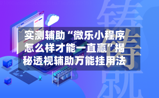 实测辅助“微乐小程序怎么样才能一直赢	”揭秘透视辅助万能挂用法-第3张图片