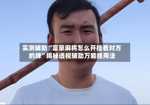 实测辅助“富豪麻将怎么开挂看对方的牌”揭秘透视辅助万能挂用法-第3张图片