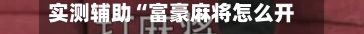实测辅助“富豪麻将怎么开挂看对方的牌”揭秘透视辅助万能挂用法-第2张图片