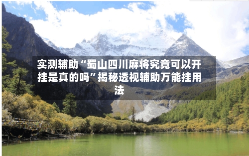 实测辅助“蜀山四川麻将究竟可以开挂是真的吗	”揭秘透视辅助万能挂用法-第1张图片