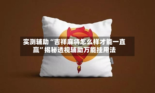 实测辅助“吉祥麻将怎么样才能一直赢”揭秘透视辅助万能挂用法-第3张图片