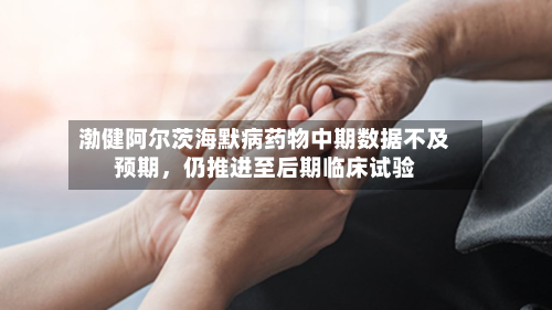 渤健阿尔茨海默病药物中期数据不及预期	，仍推进至后期临床试验-第1张图片